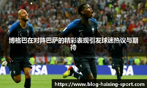博格巴在对阵巴萨的精彩表现引发球迷热议与期待